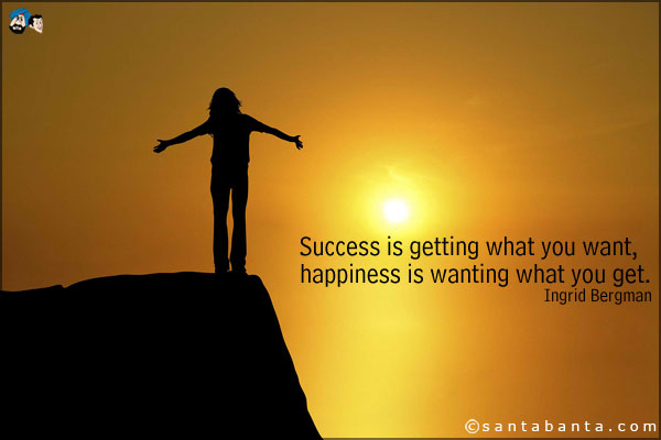 Success is getting what you want, happiness is wanting what you get.