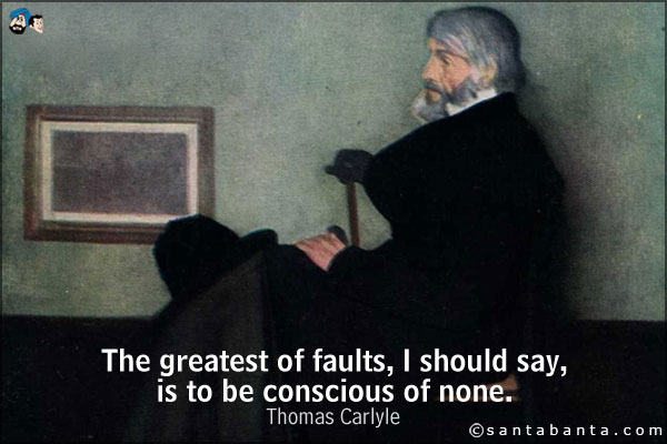 The greatest of faults, I should say, is to be conscious of none.