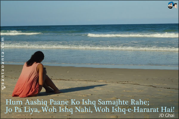 Hum Aashiq Paane Ko Ishq Samajhte Rahe;<br />
Jo Pa Liya, Woh Ishq Nahi, Woh Ishq-e-Hararat Hai!
