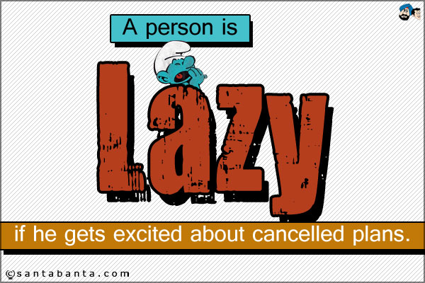 A person is lazy if he gets excited about cancelled plans. 