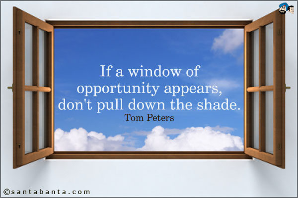 If a window of opportunity appears, don't pull down the shade.