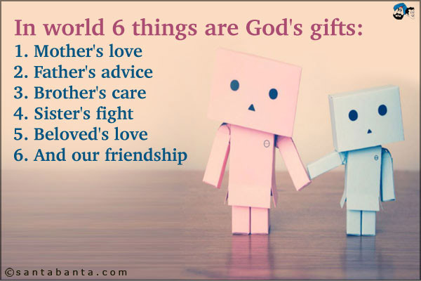 IN world 6 things are God's gifts:<br />
1. Mother's love<br />
2. Father's advice<br />
3. Brother's care<br />
4. Sister's fight<br />
5. Beloved's love<br />
6. And our friendship