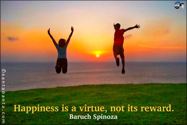 Happiness is a virtue, not its reward.