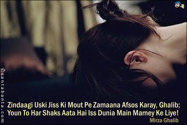 Zindagi Uski Jiss Ki Mout Pe Zamaana Afsos Karay, Ghalib;<br />
Youn To Har Shaks Aata Hai Iss Dunia Main Marney Ke Liye!