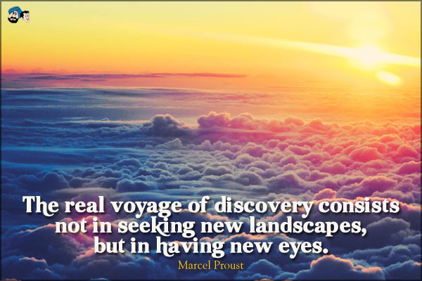 The real voyage of discovery consists not in seeking new landscapes, but in having new eyes.