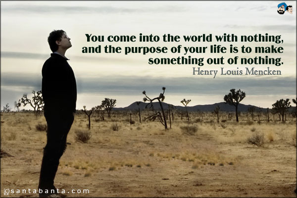 You come into the world with nothing, and the purpose of your life is to make something out of nothing.