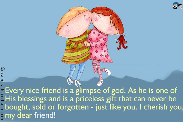 Every nice friend is a glimpse of god. As he is one of His blessings and is a priceless gift that can never be bought, sold or forgotten - just like you.<br />
I cherish you, my dear friend!