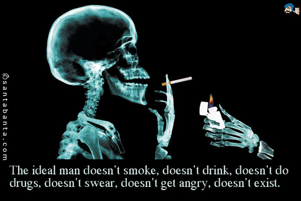 The ideal man doesn't smoke, doesn't drink, doesn't do drugs, doesn't swear, doesn't get angry, doesn't exist.
