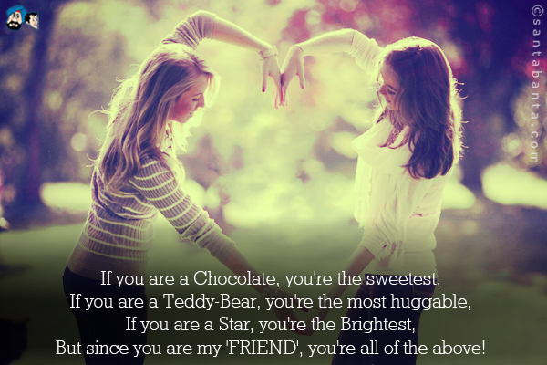 If you are a Chocolate, you're the sweetest;<br />
If you are a Teddy-Bear, you're the most huggable;<br />
If you are a Star, you're the Brightest;<br />
But since you are my 'FRIEND', you're all of the above!