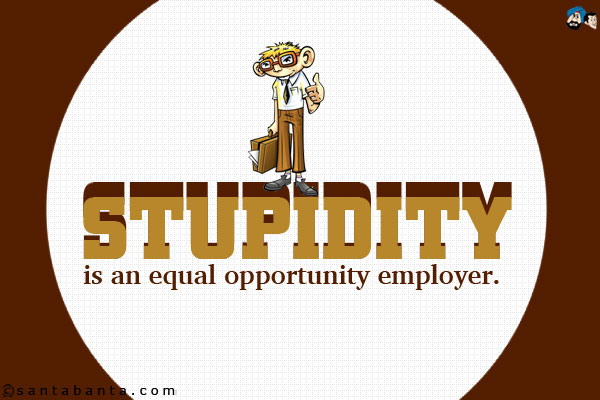 Stupidity is an equal opportunity employer.