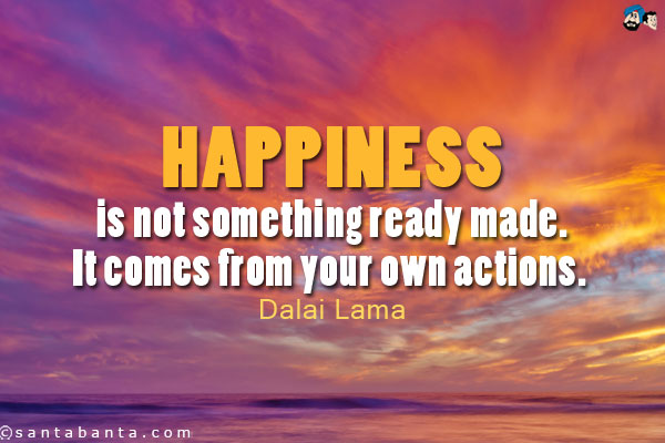 Happiness is not something ready made. It comes from your own actions. 