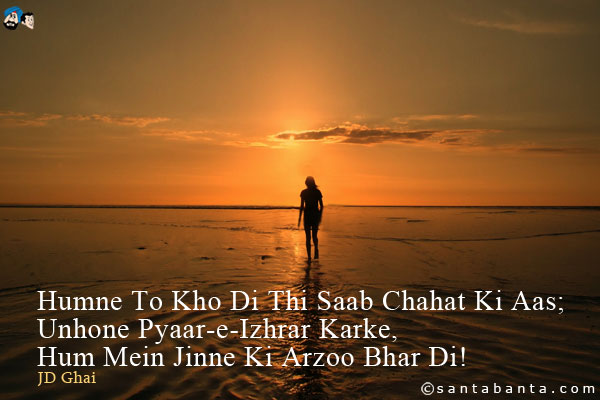 Humne To Kho Di Thi Saab Chahat Ki Aas;<br />
Unhone Pyaar-e-Izhrar Karke, Hum Mein Jinne Ki Arzoo Bhar Di!
