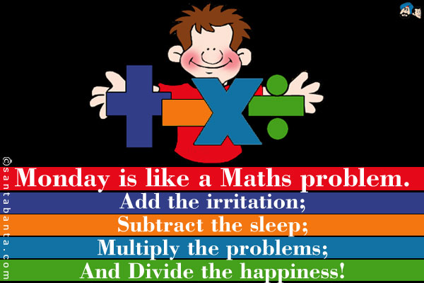 Monday is like a Maths problem.<br />
Add the irritation;<br />
Subtract the sleep;<br />
Multiply the problems;<br />
And Divide the happiness!