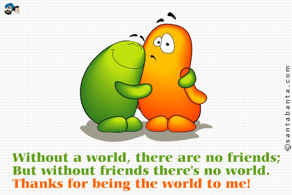 Without a world, there are no friends;<br />
But without friends there's no world.<br />
Thanks for being the world to me!