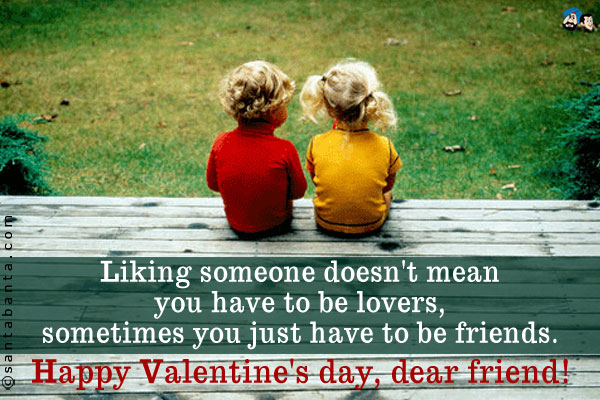 Liking someone doesn't mean you have to be lovers, sometimes you just have to be friends.<br />
Happy Valentine's day, dear friend!