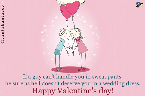 If a guy can't handle you in sweat pants, he sure as hell doesn't deserve you in a wedding dress.<br />
Happy Valentine's day!