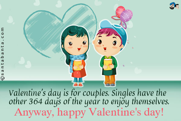 Valentine's day is for couples. Singles have the other 364 days of the year to enjoy themselves.<br />
Anyway, happy Valentine's day!