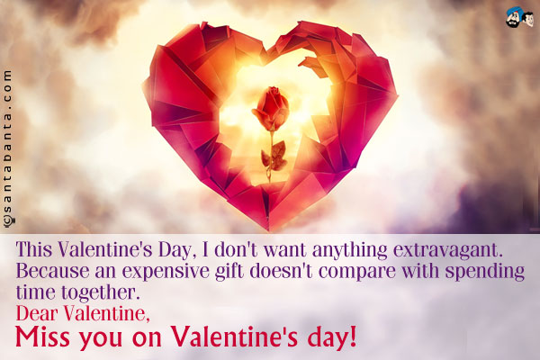 This Valentine's Day, I don't want anything extravagant. Because an expensive gift doesn't compare with spending time together.<br />
Dear Valentine,<br />
Miss you on Valentine's day!