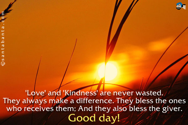 'Love' and 'Kindness' are never wasted. They always make a difference...<br />
They bless the ones who receives them;<br />
And they also bless the giver.<br />
Good day!