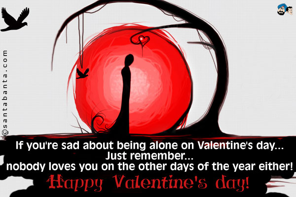 If you're sad about being alone on Valentine's day...<br />
Just remember...<br />
nobody loves you on the other days of the year either!<br />
Happy Valentine's day!