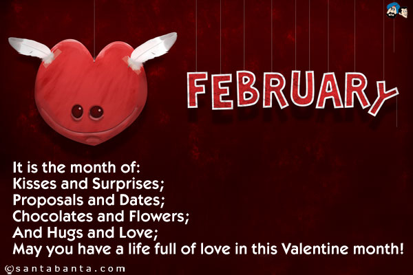 February is the month of:<br />
Kisses and Surprises;<br />
Proposals and Dates;<br />
Chocolates and Flowers;<br />
And Hugs and Love;<br />
May you have a life full of love in the Valentine month!