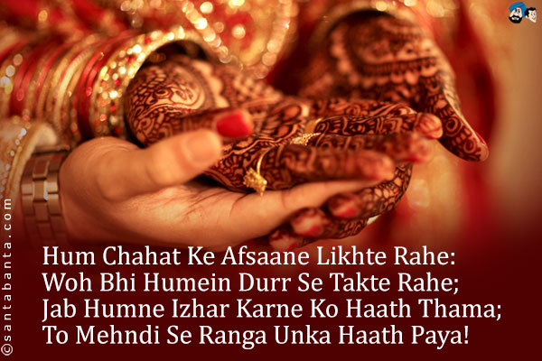 Hum Chahat Ke Afsaane Likhte Rahe:<br />
Woh Bhi Humein Durr Se Takte Rahe;<br />
Jab Humne Izhar Karne Ko Haath Thama;<br />
To Mehndi Se Ranga Unka Haath Paya!