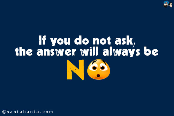 If you do not ask, the answer will always be no.