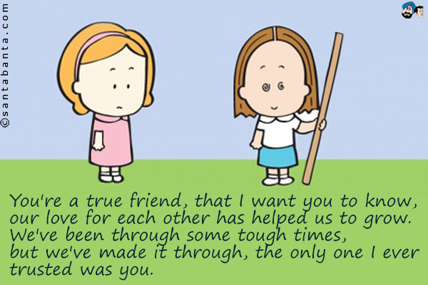 You're a true friend, that I want you to know, our love for each other has helped us to grow. We've been through some tough times, but we've made it through, the only one I ever trusted was you.