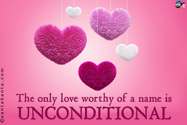 The only love worthy of a name is unconditional.