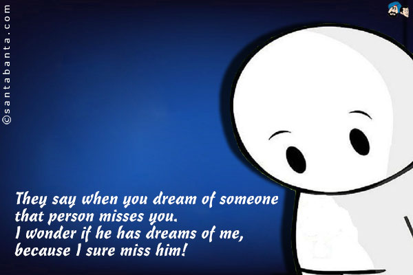 They say when you dream of someone that person misses you.<br/> I wonder if he has dreams of me, because I sure miss him!