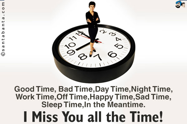 Good Time, Bad Time,Day Time,Night Time, Work Time, Off Time, Happy Time, Sad Time, Sleep Time, In the Meantme.<br/>
I Miss You all the Time!