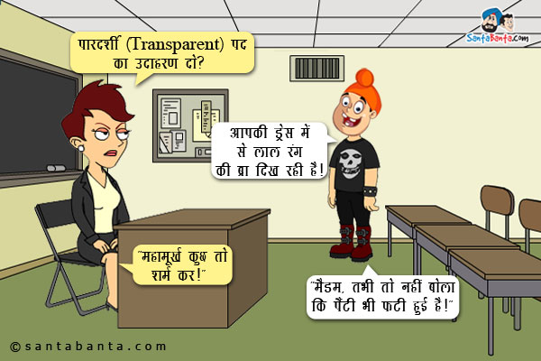 अध्यापिका: पारदर्शी (Transparent) पद का उदाहरण दो?<br />
पप्पू: आपकी ड्रेस में से लाल रंग की ब्रा दिख रही है।<br />
अध्यापिका गुस्से में, `महामूर्ख कुछ तो शर्म कर।`<br />
पप्पू मासूमियत से, `मैडम, तभी तो नहीं बोला कि पैंटी भी फटी हुई है।`