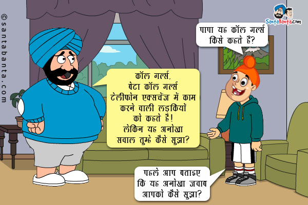 पप्पू, संता से: पापा यह कॉल गर्ल्स किसे कहते हैं?<br />
संता (हैरान होकर): कॉल गर्ल्स, बेटा कॉल गर्ल्स टेलीफोन एक्सचेंज में काम करने वाली लड़कियों को कहते हैं। लेकिन यह अनोखा सवाल तुम्हे कैसे सूझा?<br />
पप्पू: पहले आप बताइए कि यह अनोखा जवाब आपको कैसे सूझा?