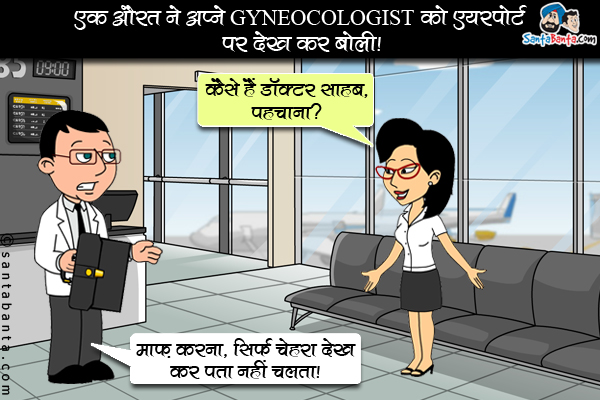 एक औरत ने अपने GYNECOLOGIST को एयरपोर्ट पर देखा और बोली, `कैसे हैं डॉक्टर साहब, पहचाना?`<br/>

डॉक्टर: माफ़ करना, सिर्फ चेहरा देख कर पता नहीं चलता।