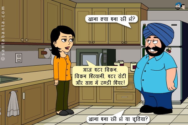 संता: खाना क्या बना रही हो?<br />
जीतो: आज बटर चिकन, चिकन बिरयानी, बटर रोटी और साथ में ठण्डी बियर।<br />
संता: खाना बना रही हो या चुतिया?