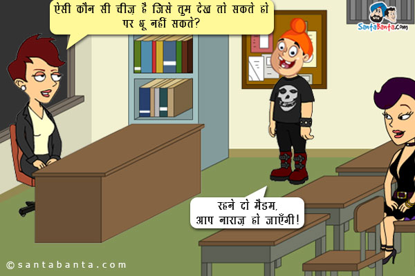 अध्यापिका: ऐसी कौन सी चीज़ है जिसे तुम देख तो सकते हो पर छू नहीं सकते?<br/>
पप्पू: रहने दो मैडम, आप नाराज़ हो जाएँगी!