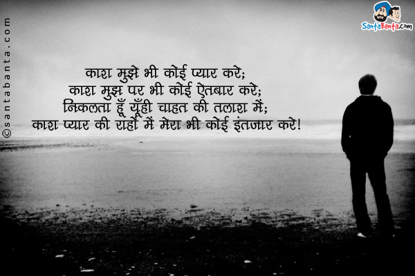 काश मुझे भी कोई प्यार करे;<br/>
काश मुझे पर भी कोई ऐतबार करे;<br/>
निकलता हूँ यूँही चाहत की तलाश मे;<br/>
काश प्यार की राहों मे मेरा भी कोई इंतज़ार करे।