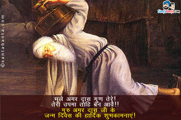 भले अमर दास गुण तेरे!<br/>
तेरी उपमा तोहि बन आवै!!<br/>
गुरु अमर दास जी के जन्म दिवस की हार्दिक शुभकामनाएं!