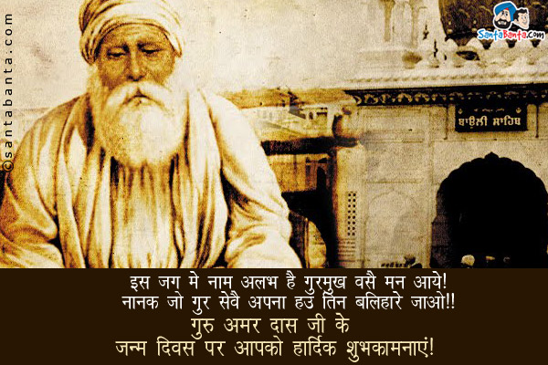 इस जग में नाम अलभ है गुरमुख वसै मन आये!<br/>
नानक जो गुर सेवै अपना हउ तिन बलिहारे जाओ!!<br/>
गुरु अमर दास जी के जन्म दिवस पर आपको हार्दिक शुभकामनाएं!