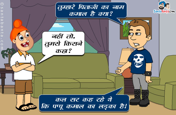 बंटी पप्पू से: तुम्हारे पिताजी का नाम कमाल है क्या?<br/>
पप्पू: नहीं तो, तुमसे किसने कहा?<br/>
बंटी: कल सर कह रहे थे कि पप्पू कमाल का लड़का है।