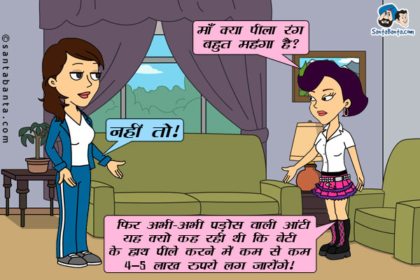 पिंकी जीतो से: माँ क्या पीला रंग बहुत महंगा है?<br/>
जीतो: नहीं तो।<br/>
पिंकी: फिर अभी-अभी पड़ोस वाली आंटी यह क्यों कह रही थी कि बेटी के हाथ पीले करने में कम से कम 4-5 लाख रुपये लग जायेंगे।