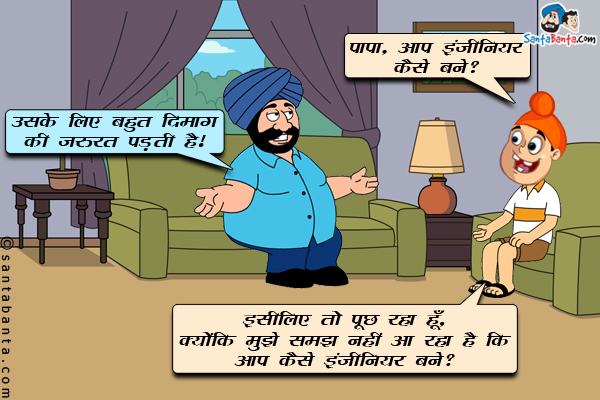 पप्पू: पापा, आप इंजीनियर कैसे बने?<br/>

संता: उसके लिए बहुत दिमाग की जरुरत पड़ती है।<br/>

पप्पू: इसीलिए तो पूछ रहा हूँ क्योंकि मुझे समझ नहीं आ रहा है कि आप कैसे इंजीनियर बने?