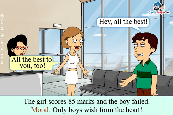 A boy to a girl before an examination: Hey, all the best!<br />
Girl: All the best to you, too!<br />
The girl scores 85 marks and the boy failed.<br />
.<br />
.<br />
.<br />
.<br />
Moral: Only boys wish from the heart!