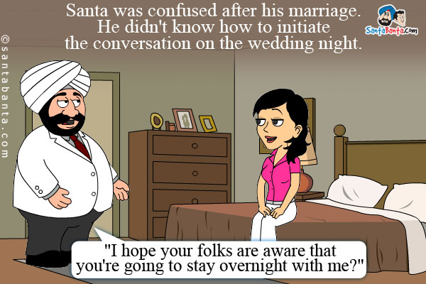 Santa was confused after his marriage. He didn't know how to initiate the conversation on the wedding night.<br/>
After a lot of courage, he asks his wife, `I hope your folks are aware that you're going to stay overnight with me?`