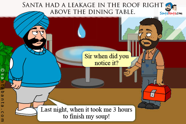 Santa had a leakage in the roof right above the dining table.<br />
Plumber: Sir when did you notice it?<br />
Santa: Last night, when it took me 3 hours to finish my soup!