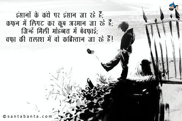 इंसानों के कंधे पर इंसान जा रहे हैं;<br/>
कफ़न में लिपट कर कुछ अरमान जा रहे हैं;<br/>
जिन्हें मिली मोहब्बत में बेवफ़ाई;<br/>
वफ़ा की तलाश में वो कब्रिस्तान जा रहे हैं।