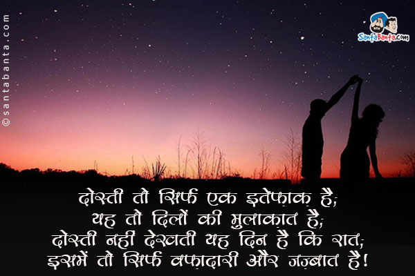 ​दोस्ती तो सिर्फ एक इत्तेफ़ाक़ है;<br/>
यह तो दिलों की मुलाक़ात है;<br/>
दोस्ती नहीं देखती यह दिन है कि रात;<br/>
इसमें तो सिर्फ वफ़ादारी और जज़्बात है।