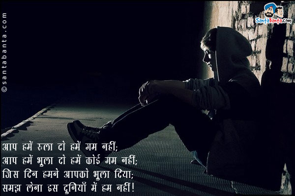 आप हमें रुला दो हमें गम नहीं;<br/>
आप हमें भुला दो हमें कोई गम नहीं;<br/>
जिस दिन हमने आपको भुला दिया;<br/>
समझ लेना इस दुनियाँ में हम नहीं।