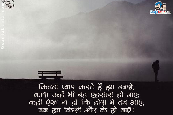 कितना प्यार करते हैं हम उनसे;<br/>
काश उन्हें भी यह एहसास हो जाए;<br/>
कहीं ऐसा ना हो कि  होश में तब आए;<br/>
जब हम किसी और के हो जाएँ!