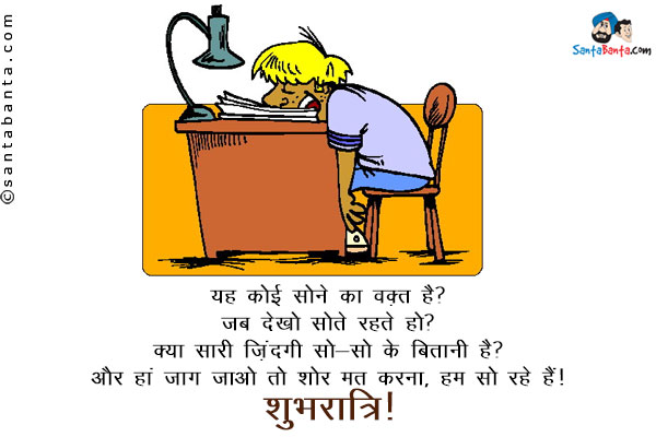 यह कोई सोने का वक़्त है?<br/>
जब देखो सोते रहते हो?<br/>
क्या सारी ज़िंदगी सो-सो के बितानी है?<br/>
और हां जाग जाओ तो शोर मत करना, हम सो रहे हैं!<br/>
शुभरात्रि!